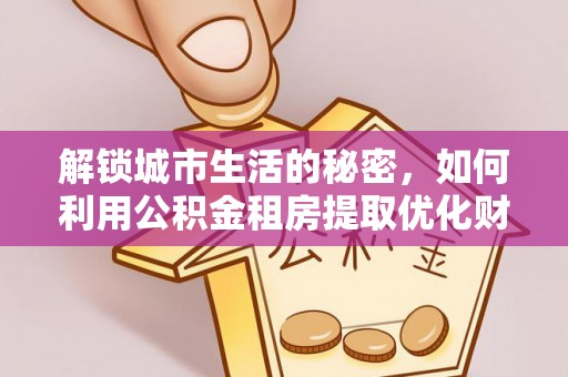泾阳解锁城市生活的秘密，如何利用公积金租房提取优化财务规划