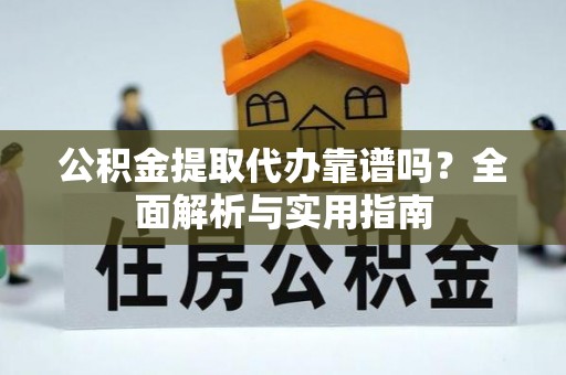 泾阳公积金提取代办靠谱吗？全面解析与实用指南