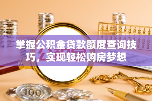泾阳掌握公积金贷款额度查询技巧，实现轻松购房梦想