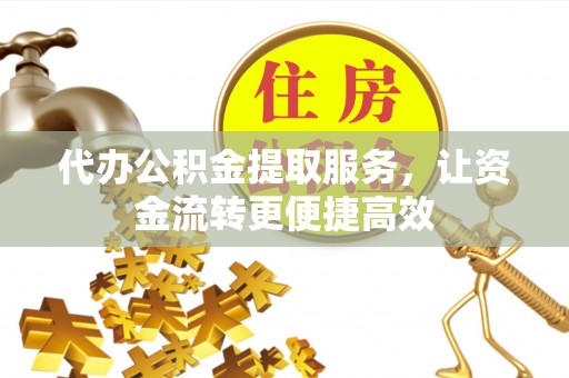泾阳代办公积金提取服务，让资金流转更便捷高效