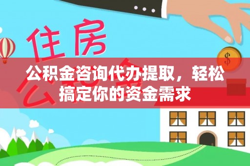 泾阳公积金咨询代办提取，轻松搞定你的资金需求