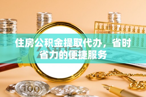 泾阳住房公积金提取代办，省时省力的便捷服务