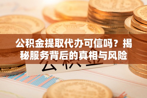 泾阳公积金提取代办可信吗？揭秘服务背后的真相与风险