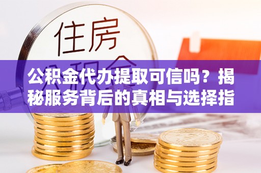 泾阳公积金代办提取可信吗？揭秘服务背后的真相与选择指南