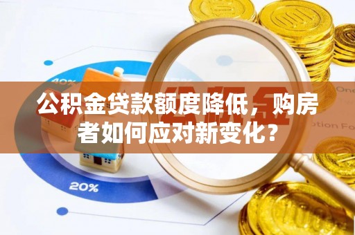 泾阳公积金贷款额度降低，购房者如何应对新变化？