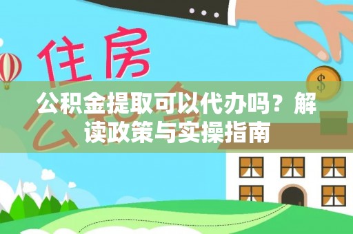 泾阳公积金提取可以代办吗？解读政策与实操指南