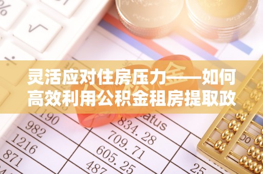 泾阳灵活应对住房压力——如何高效利用公积金租房提取政策