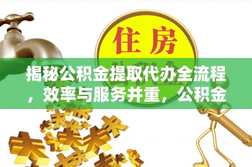 泾阳揭秘公积金提取代办全流程，效率与服务并重，公积金提取代办要多久不再是难题