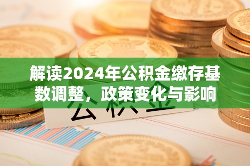 泾阳解读2024年公积金缴存基数调整，政策变化与影响