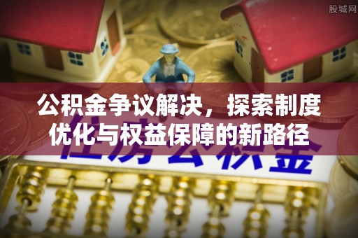 泾阳公积金争议解决，探索制度优化与权益保障的新路径