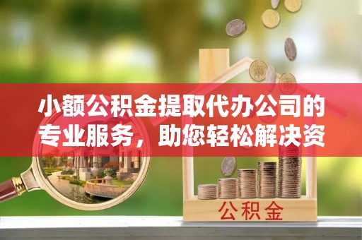 泾阳小额公积金提取代办公司的专业服务，助您轻松解决资金难题