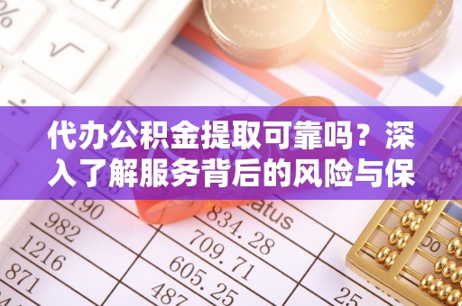 泾阳代办公积金提取可靠吗？深入了解服务背后的风险与保障