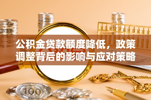 泾阳公积金贷款额度降低，政策调整背后的影响与应对策略