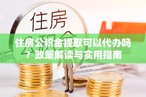 泾阳住房公积金提取可以代办吗？政策解读与实用指南