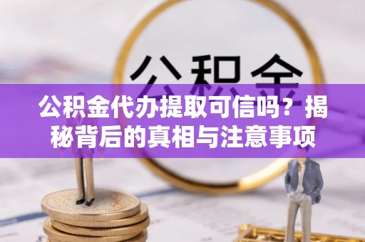 泾阳公积金代办提取可信吗？揭秘背后的真相与注意事项