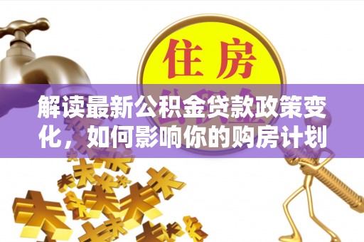 泾阳解读最新公积金贷款政策变化，如何影响你的购房计划？