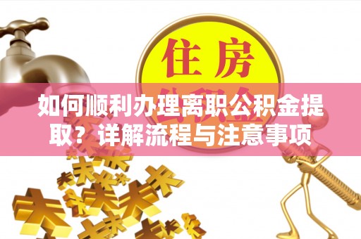 泾阳如何顺利办理离职公积金提取？详解流程与注意事项