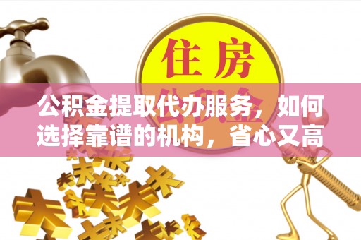 泾阳公积金提取代办服务，如何选择靠谱的机构，省心又高效
