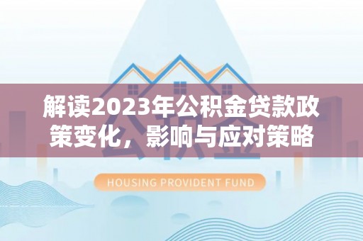 泾阳解读2023年公积金贷款政策变化，影响与应对策略
