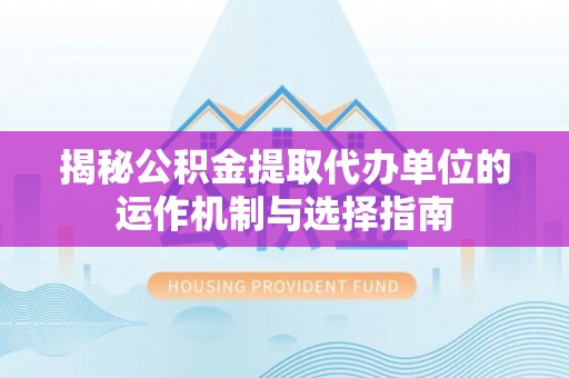 泾阳揭秘公积金提取代办单位的运作机制与选择指南