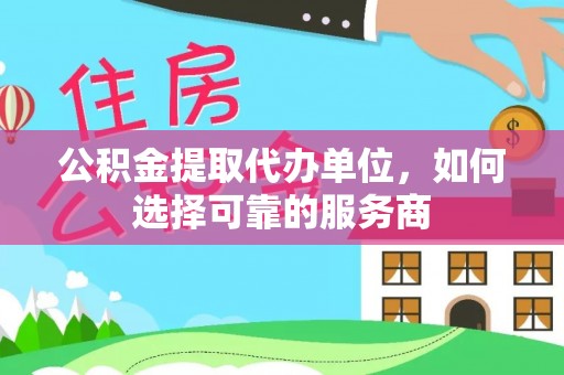 泾阳公积金提取代办单位，如何选择可靠的服务商