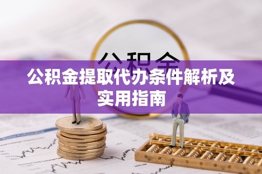泾阳公积金提取代办条件解析及实用指南
