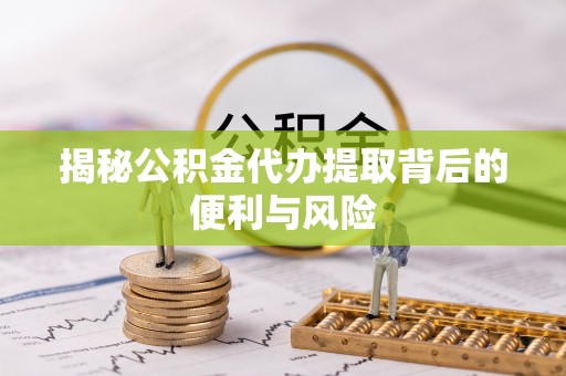 泾阳揭秘公积金代办提取背后的便利与风险