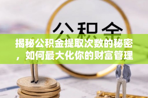 泾阳揭秘公积金提取次数的秘密，如何最大化你的财富管理