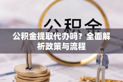 泾阳公积金提取代办吗？全面解析政策与流程