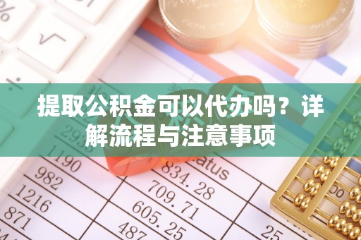 泾阳提取公积金可以代办吗？详解流程与注意事项