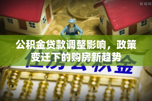 泾阳公积金贷款调整影响，政策变迁下的购房新趋势