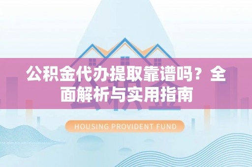 泾阳公积金代办提取靠谱吗？全面解析与实用指南