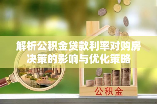 泾阳解析公积金贷款利率对购房决策的影响与优化策略