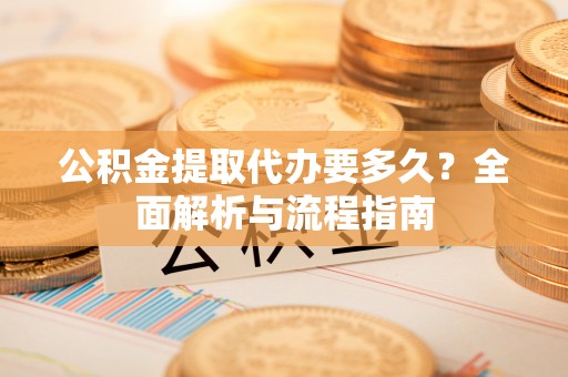 泾阳公积金提取代办要多久？全面解析与流程指南