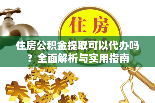 泾阳住房公积金提取可以代办吗？全面解析与实用指南