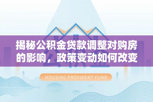 泾阳揭秘公积金贷款调整对购房的影响，政策变动如何改变你的买房计划