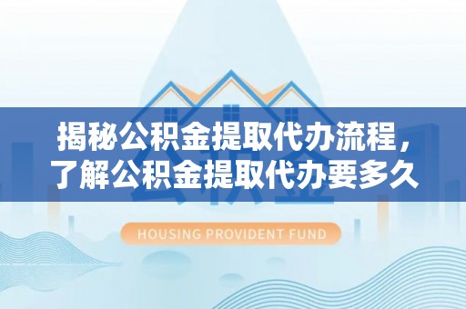 泾阳揭秘公积金提取代办流程，了解公积金提取代办要多久的关键因素