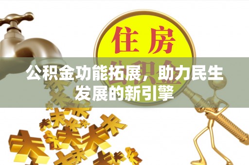 泾阳公积金功能拓展，助力民生发展的新引擎