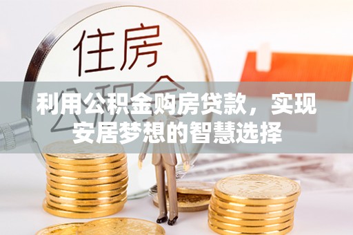 泾阳利用公积金购房贷款，实现安居梦想的智慧选择