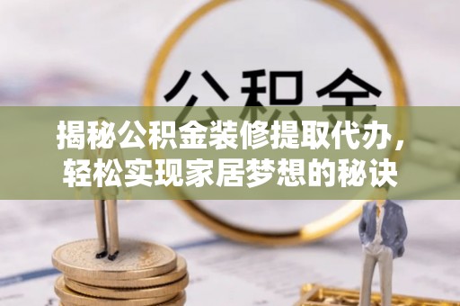 泾阳揭秘公积金装修提取代办，轻松实现家居梦想的秘诀