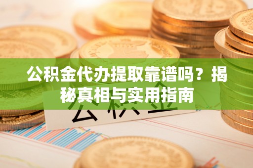 泾阳公积金代办提取靠谱吗？揭秘真相与实用指南