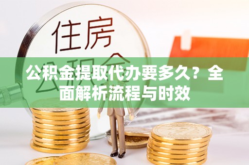 泾阳公积金提取代办要多久？全面解析流程与时效