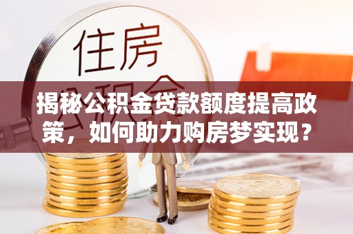 泾阳揭秘公积金贷款额度提高政策，如何助力购房梦实现？