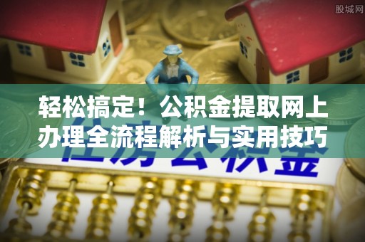 泾阳轻松搞定！公积金提取网上办理全流程解析与实用技巧