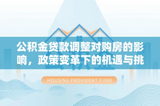 泾阳公积金贷款调整对购房的影响，政策变革下的机遇与挑战