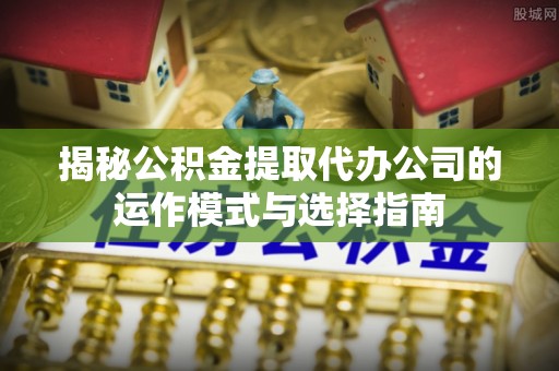 泾阳揭秘公积金提取代办公司的运作模式与选择指南