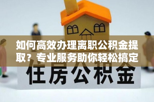 泾阳如何高效办理离职公积金提取？专业服务助你轻松搞定