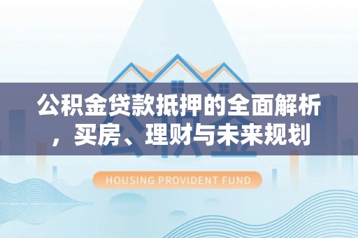 泾阳公积金贷款抵押的全面解析，买房、理财与未来规划