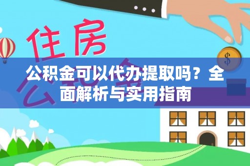 泾阳公积金可以代办提取吗？全面解析与实用指南
