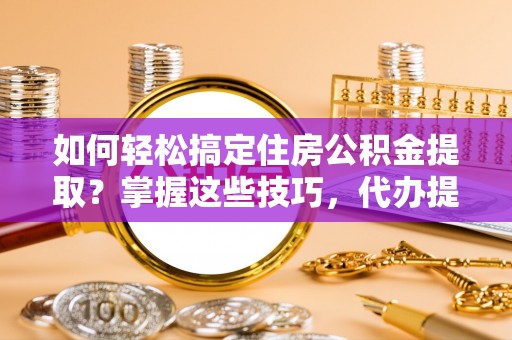 泾阳如何轻松搞定住房公积金提取？掌握这些技巧，代办提取住房公积金不再难